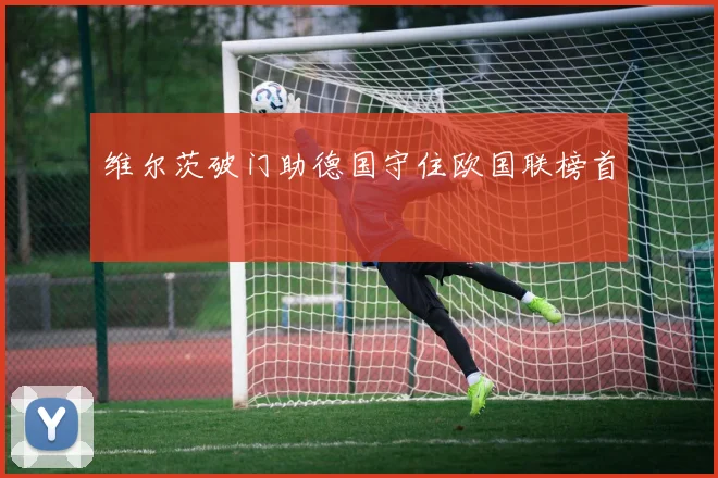 维尔茨破门助德国守住欧国联榜首