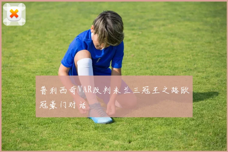普利西奇VAR改判米兰三冠王之路欧冠豪门对话