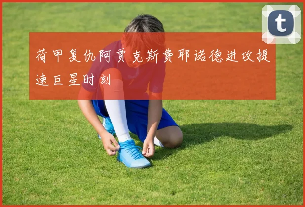 荷甲复仇阿贾克斯费耶诺德进攻提速巨星时刻