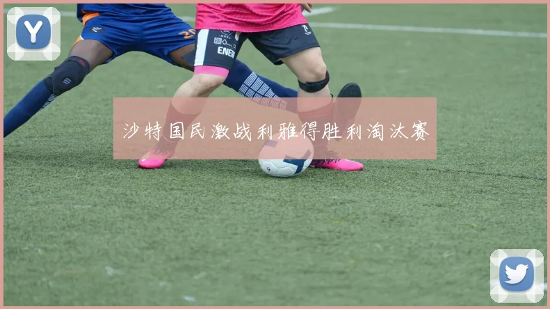 沙特国民激战利雅得胜利淘汰赛