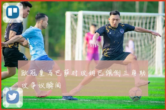 欧冠皇马巴萨对攻姆巴佩倒三角助攻争议瞬间
