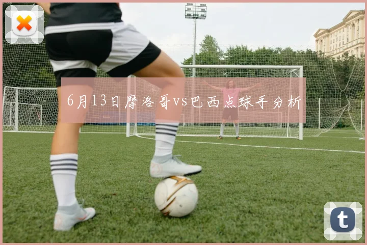 6月13日摩洛哥vs巴西点球手分析