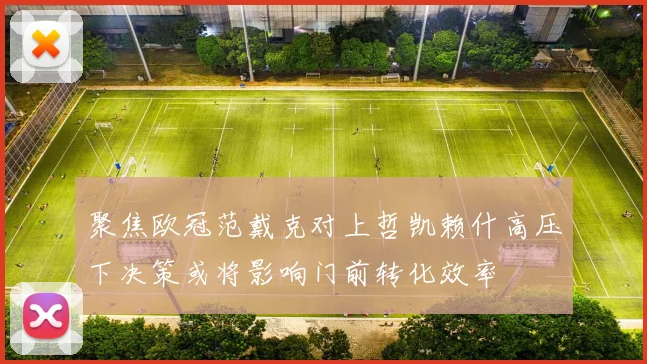 聚焦欧冠范戴克对上哲凯赖什高压下决策或将影响门前转化效率