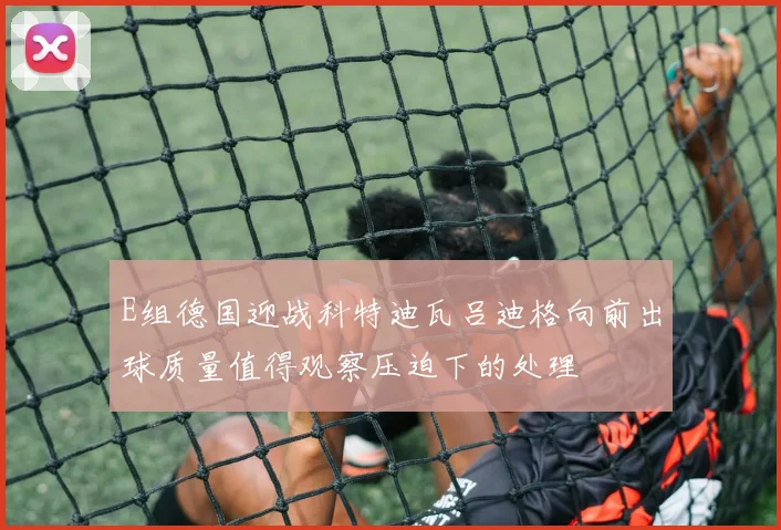 E组德国迎战科特迪瓦吕迪格向前出球质量值得观察压迫下的处理