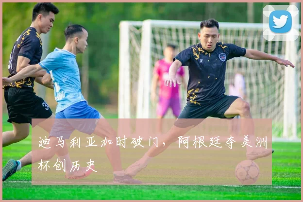迪马利亚加时破门，阿根廷夺美洲杯创历史