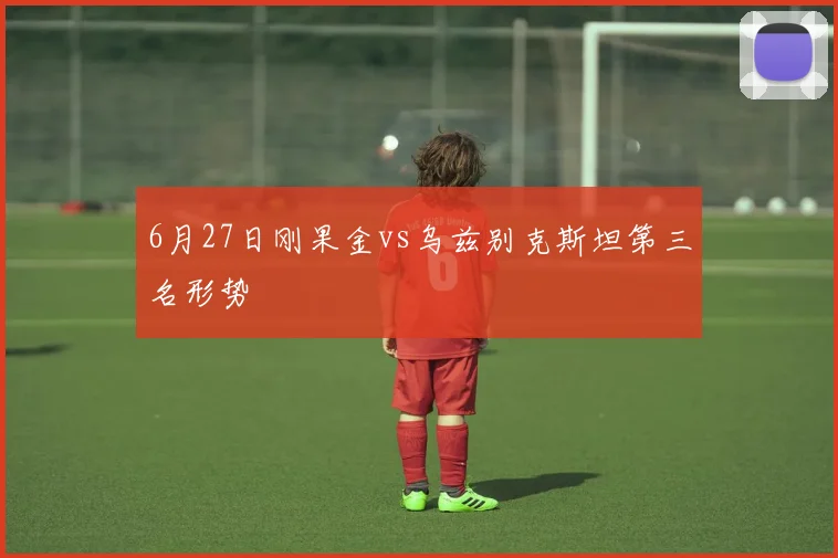 6月27日刚果金vs乌兹别克斯坦第三名形势