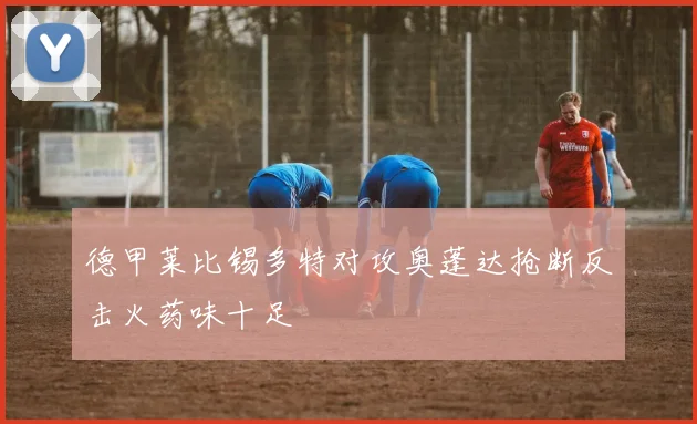 德甲莱比锡多特对攻奥蓬达抢断反击火药味十足