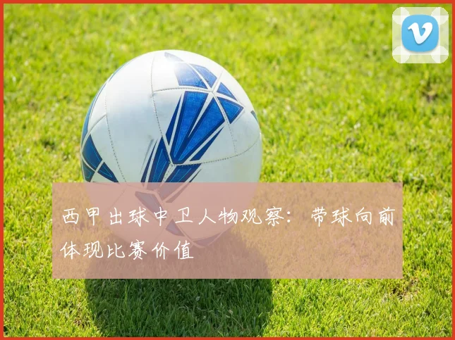 西甲出球中卫人物观察：带球向前体现比赛价值
