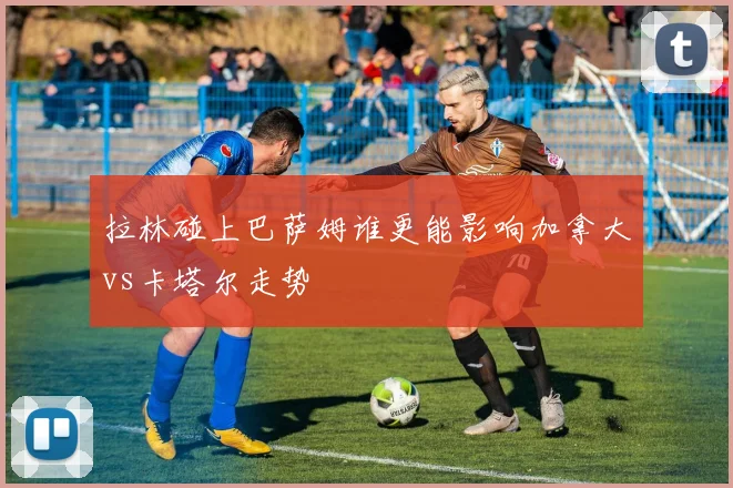 拉林碰上巴萨姆谁更能影响加拿大vs卡塔尔走势