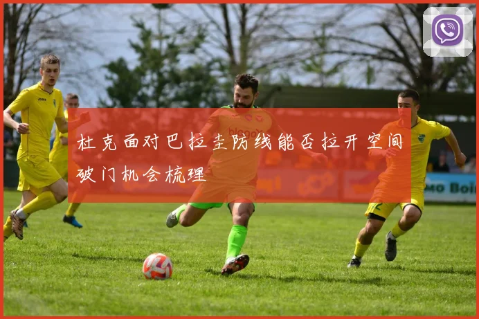 杜克面对巴拉圭防线能否拉开空间破门机会梳理