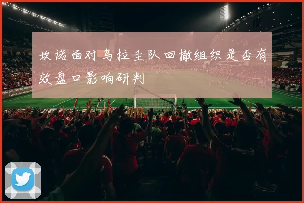 坎诺面对乌拉圭队回撤组织是否有效盘口影响研判