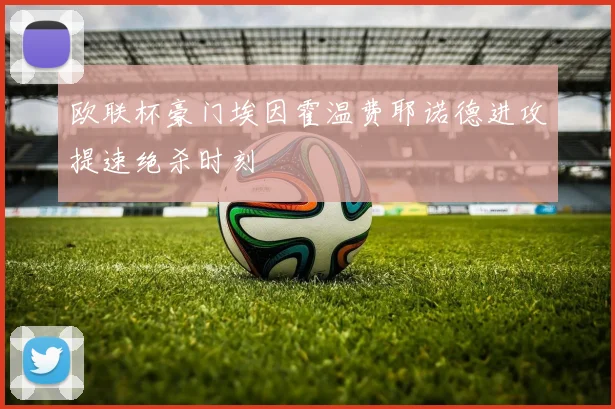 欧联杯豪门埃因霍温费耶诺德进攻提速绝杀时刻