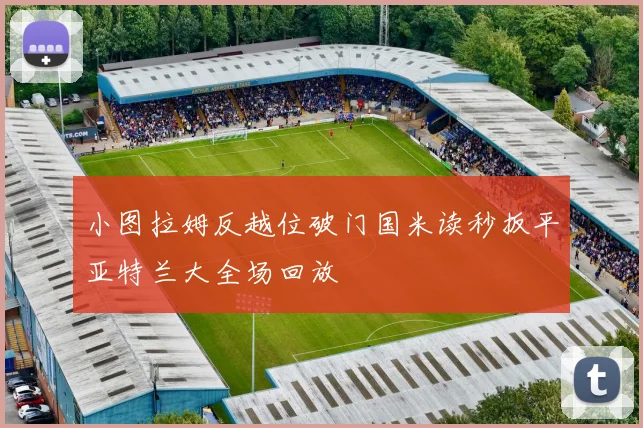小图拉姆反越位破门国米读秒扳平亚特兰大全场回放