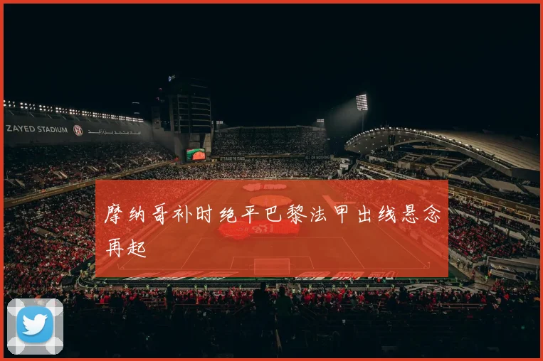 摩纳哥补时绝平巴黎法甲出线悬念再起