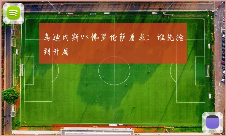乌迪内斯vs佛罗伦萨看点：谁先抢到开局