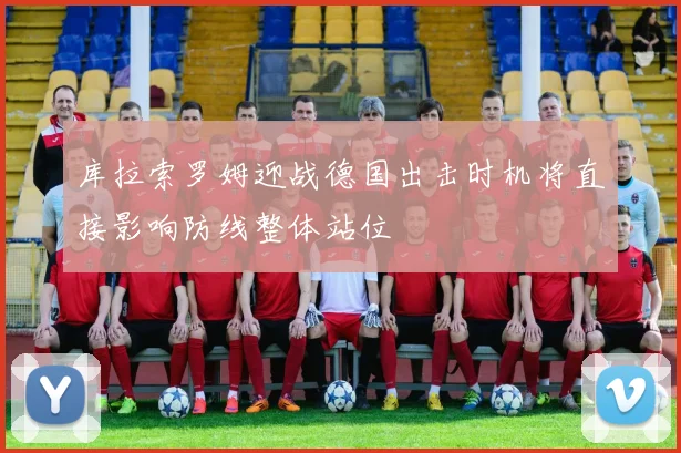 库拉索罗姆迎战德国出击时机将直接影响防线整体站位