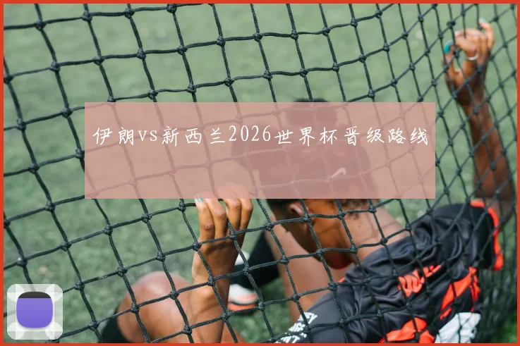 伊朗vs新西兰2026世界杯晋级路线