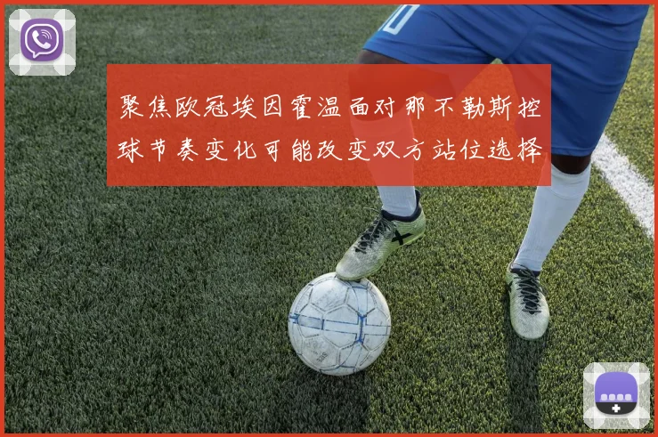 聚焦欧冠埃因霍温面对那不勒斯控球节奏变化可能改变双方站位选择