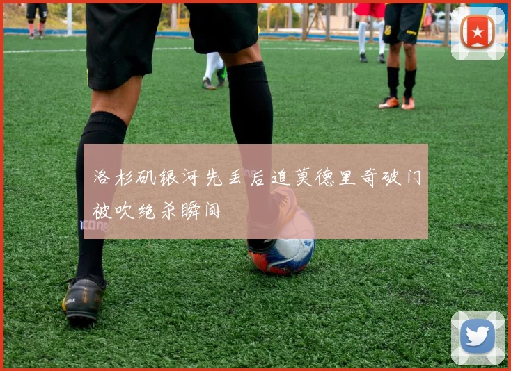 洛杉矶银河先丢后追莫德里奇破门被吹绝杀瞬间