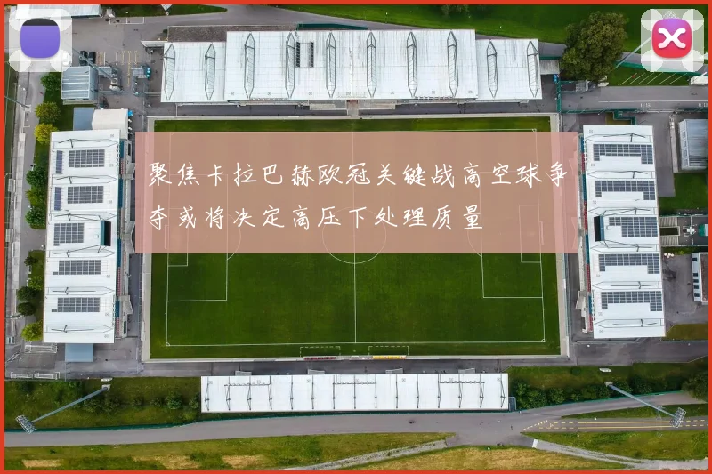 聚焦卡拉巴赫欧冠关键战高空球争夺或将决定高压下处理质量