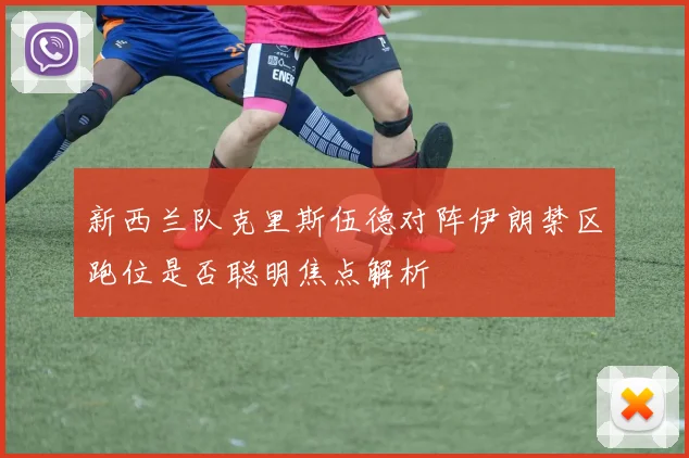 新西兰队克里斯伍德对阵伊朗禁区跑位是否聪明焦点解析
