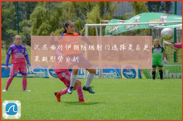 汉尼面对伊朗防线射门选择是否更果断形势分析