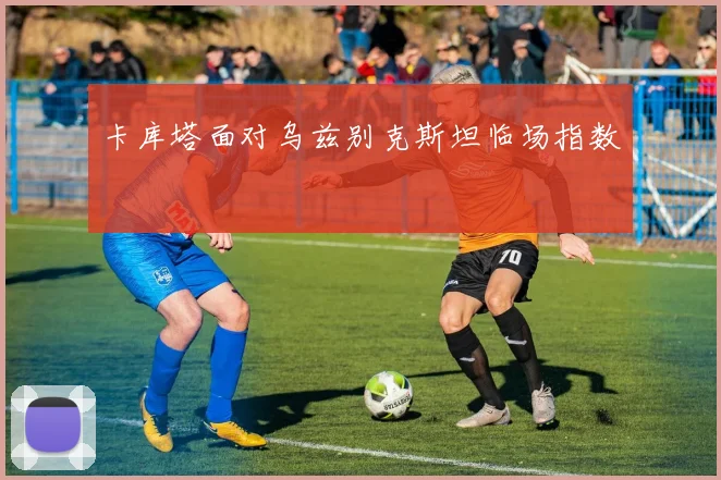 卡库塔面对乌兹别克斯坦临场指数