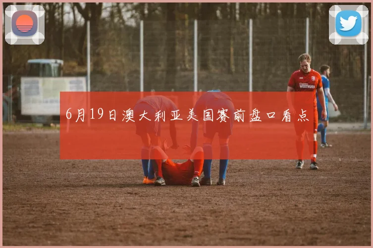 6月19日澳大利亚美国赛前盘口看点