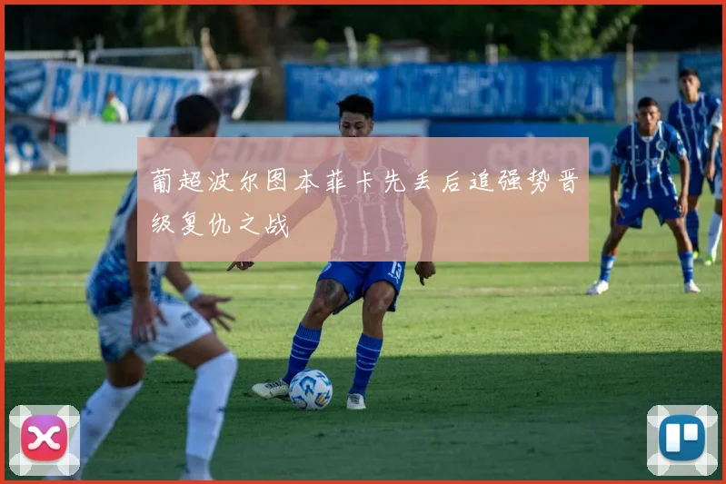 葡超波尔图本菲卡先丢后追强势晋级复仇之战