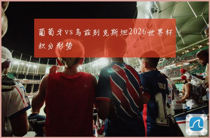 葡萄牙vs乌兹别克斯坦2026世界杯积分形势