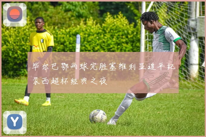 毕尔巴鄂两球完胜塞维利亚追平纪录西超杯经典之夜