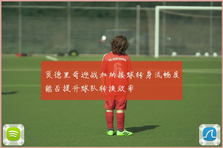 莫德里奇迎战加纳接球转身流畅度能否提升球队转换效率