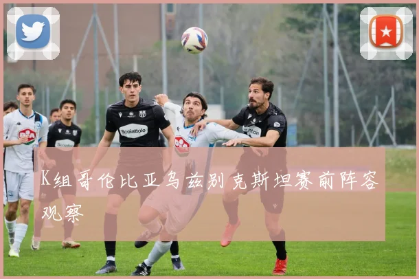 K组哥伦比亚乌兹别克斯坦赛前阵容观察