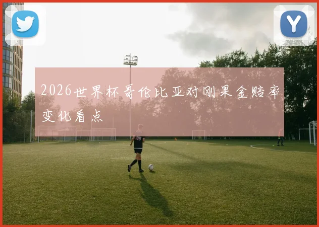 2026世界杯哥伦比亚对刚果金赔率变化看点