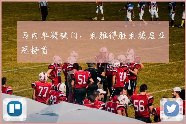 马内单骑破门，利雅得胜利稳居亚冠榜首