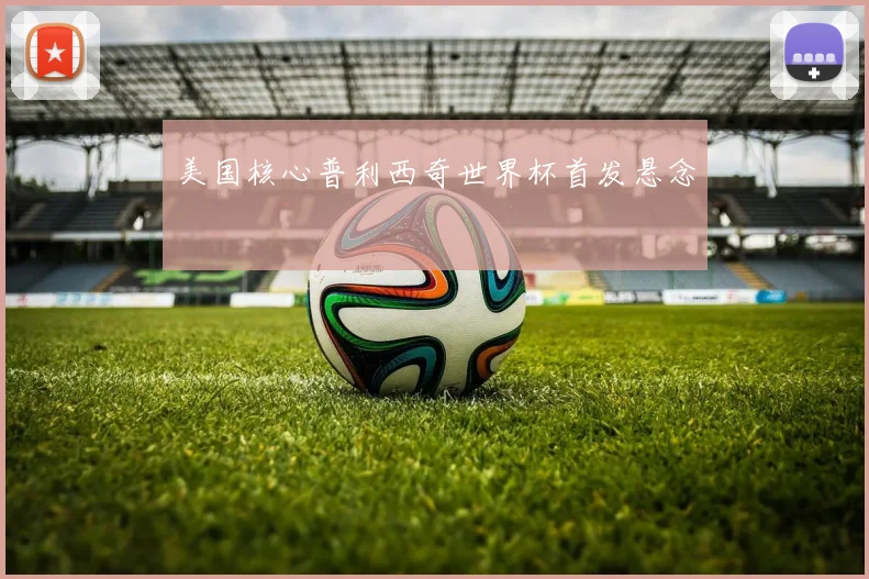 美国核心普利西奇世界杯首发悬念