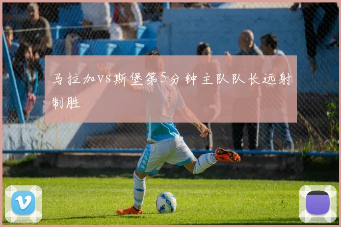 马拉加vs斯堡第5分钟主队队长远射制胜