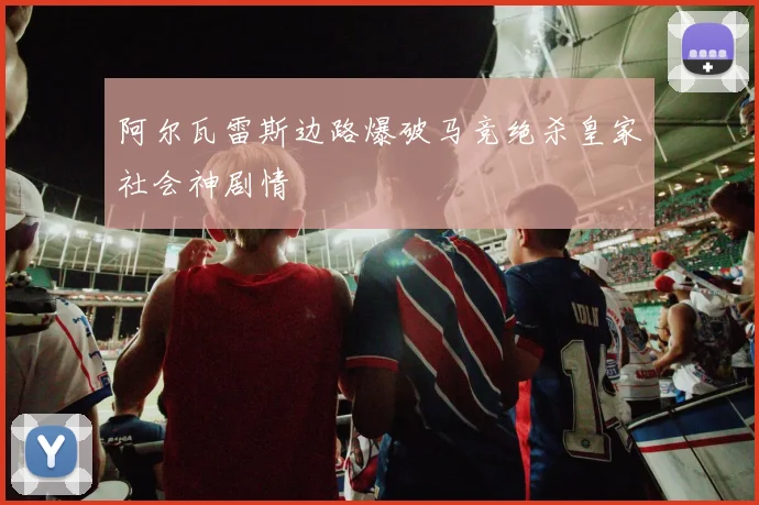 阿尔瓦雷斯边路爆破马竞绝杀皇家社会神剧情