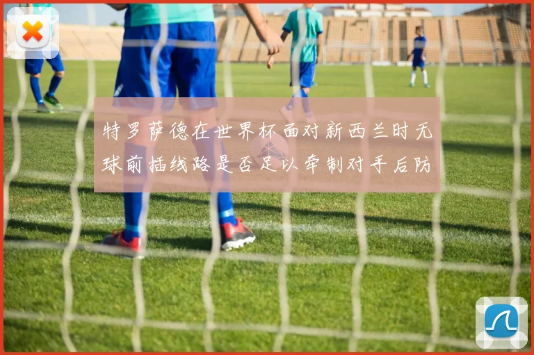 特罗萨德在世界杯面对新西兰时无球前插线路是否足以牵制对手后防