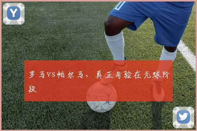 罗马vs帕尔马,真正考验在无球阶段
