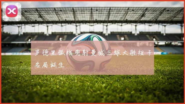 罗德里弧线兜射曼城三球大胜纽卡名局诞生