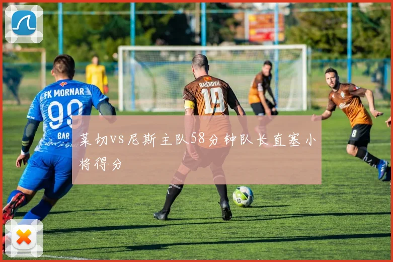莱切vs尼斯主队58分钟队长直塞小将得分