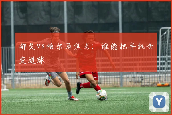 都灵vs帕尔马焦点：谁能把半机会变进球