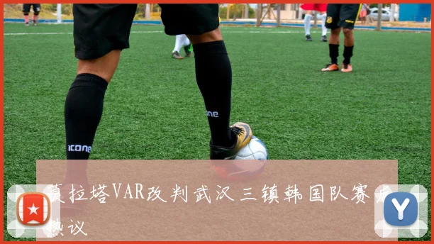 莫拉塔VAR改判武汉三镇韩国队赛后热议