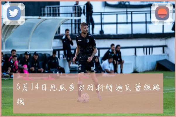 6月14日厄瓜多尔对科特迪瓦晋级路线