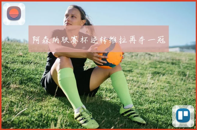 阿森纳联赛杯逆转维拉再夺一冠