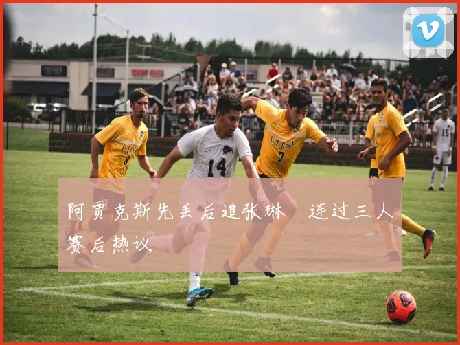 阿贾克斯先丢后追张琳芃连过三人赛后热议