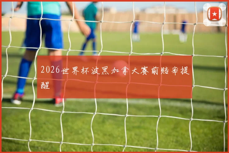 2026世界杯波黑加拿大赛前赔率提醒