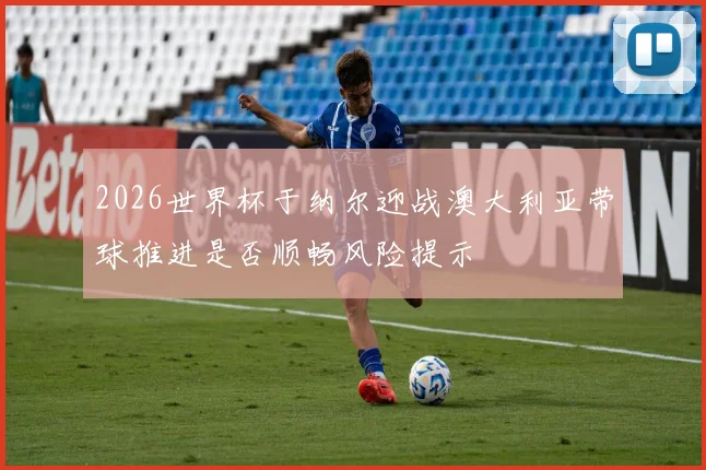 2026世界杯于纳尔迎战澳大利亚带球推进是否顺畅风险提示