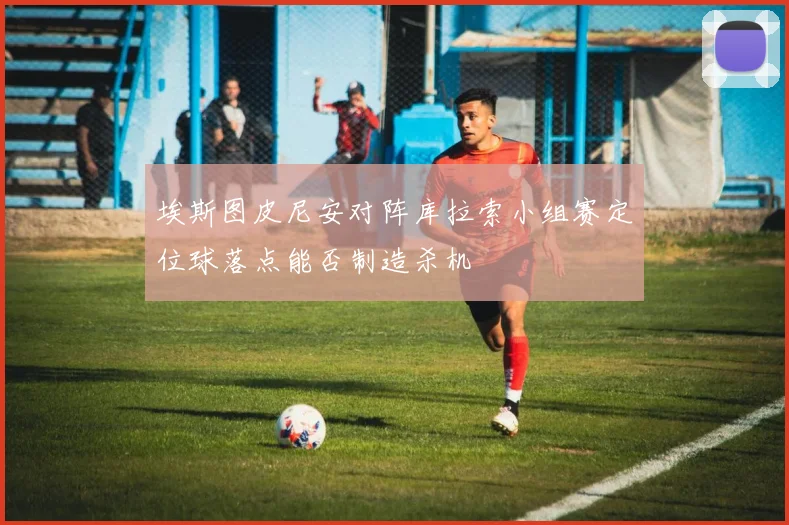 埃斯图皮尼安对阵库拉索小组赛定位球落点能否制造杀机